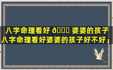 八字命理看好 🐛 婆婆的孩子「八字命理看好婆婆的孩子好不好」